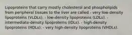 Lipoproteins that carry mostly cholesterol and phospholipids from peripheral tissues to the liver are called - very low-density lipoproteins (VLDLs). - low-density lipoproteins (LDLs). - intermediate-density lipoproteins (IDLs). - high-density lipoproteins (HDLs). - very high-density lipoproteins (VHDLs).