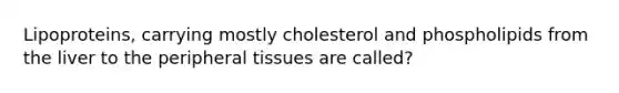 Lipoproteins, carrying mostly cholesterol and phospholipids from the liver to the peripheral tissues are called?