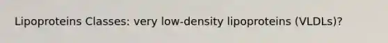 Lipoproteins Classes: very low-density lipoproteins (VLDLs)?