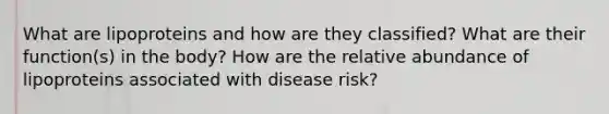 What are lipoproteins and how are they classified? What are their function(s) in the body? How are the relative abundance of lipoproteins associated with disease risk?