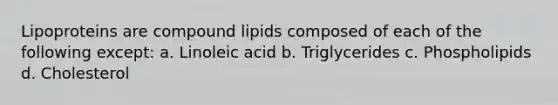 Lipoproteins are compound lipids composed of each of the following except: a. Linoleic acid b. Triglycerides c. Phospholipids d. Cholesterol