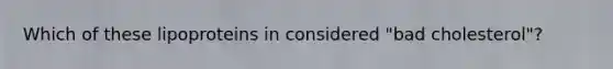 Which of these lipoproteins in considered "bad cholesterol"?