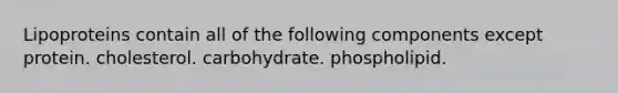 Lipoproteins contain all of the following components except protein. cholesterol. carbohydrate. phospholipid.