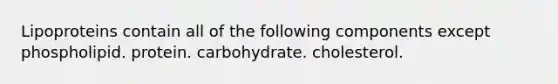 Lipoproteins contain all of the following components except phospholipid. protein. carbohydrate. cholesterol.