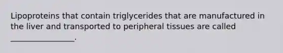 Lipoproteins that contain triglycerides that are manufactured in the liver and transported to peripheral tissues are called ________________.