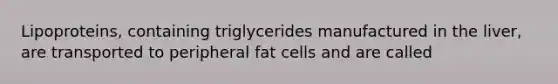 Lipoproteins, containing triglycerides manufactured in the liver, are transported to peripheral fat cells and are called