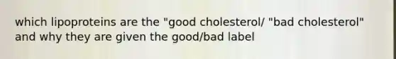 which lipoproteins are the "good cholesterol/ "bad cholesterol" and why they are given the good/bad label