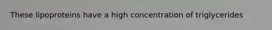 These lipoproteins have a high concentration of triglycerides