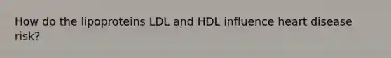 ​How do the lipoproteins LDL and HDL influence heart disease risk?