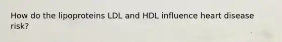 How do the lipoproteins LDL and HDL influence heart disease risk?