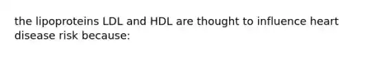 the lipoproteins LDL and HDL are thought to influence heart disease risk because: