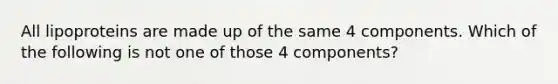 All lipoproteins are made up of the same 4 components. Which of the following is not one of those 4 components?