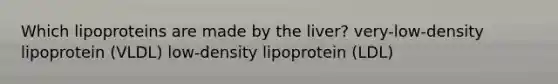 Which lipoproteins are made by the liver? very-low-density lipoprotein (VLDL) low-density lipoprotein (LDL)