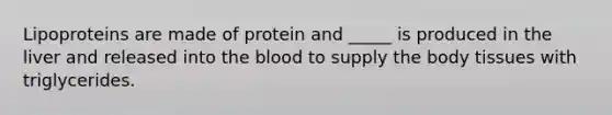 Lipoproteins are made of protein and _____ is produced in the liver and released into <a href='https://www.questionai.com/knowledge/k7oXMfj7lk-the-blood' class='anchor-knowledge'>the blood</a> to supply the body tissues with triglycerides.