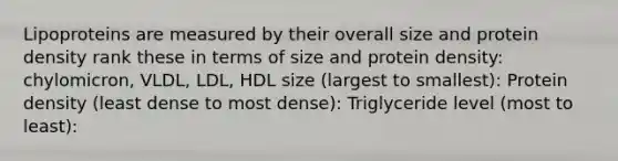 Lipoproteins are measured by their overall size and protein density rank these in terms of size and protein density: chylomicron, VLDL, LDL, HDL size (largest to smallest): Protein density (least dense to most dense): Triglyceride level (most to least):