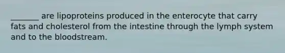 _______ are lipoproteins produced in the enterocyte that carry fats and cholesterol from the intestine through the lymph system and to <a href='https://www.questionai.com/knowledge/k7oXMfj7lk-the-blood' class='anchor-knowledge'>the blood</a>stream.