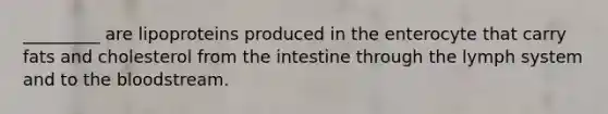 _________ are lipoproteins produced in the enterocyte that carry fats and cholesterol from the intestine through the lymph system and to the bloodstream.