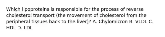 Which lipoproteins is responsible for the process of reverse cholesterol transport (the movement of cholesterol from the peripheral tissues back to the liver)? A. Chylomicron B. VLDL C. HDL D. LDL