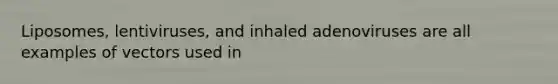 Liposomes, lentiviruses, and inhaled adenoviruses are all examples of vectors used in