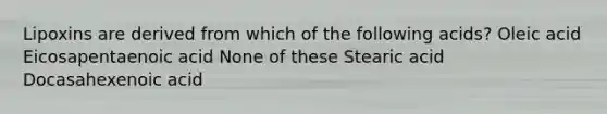 Lipoxins are derived from which of the following acids? Oleic acid Eicosapentaenoic acid None of these Stearic acid Docasahexenoic acid