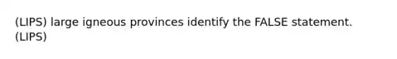 (LIPS) large igneous provinces identify the FALSE statement. (LIPS)