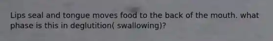 Lips seal and tongue moves food to the back of the mouth. what phase is this in deglutition( swallowing)?