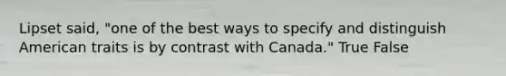 Lipset said, "one of the best ways to specify and distinguish American traits is by contrast with Canada." True False