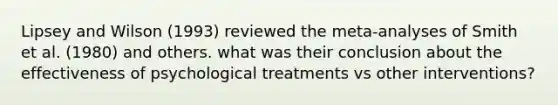 Lipsey and Wilson (1993) reviewed the meta-analyses of Smith et al. (1980) and others. what was their conclusion about the effectiveness of psychological treatments vs other interventions?