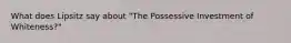 What does Lipsitz say about "The Possessive Investment of Whiteness?"