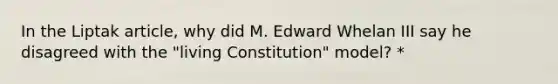 In the Liptak article, why did M. Edward Whelan III say he disagreed with the "living Constitution" model? *