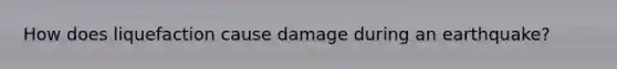 How does liquefaction cause damage during an earthquake?