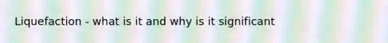 Liquefaction - what is it and why is it significant