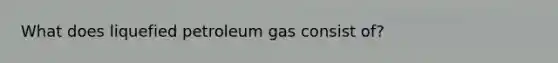 What does liquefied petroleum gas consist of?