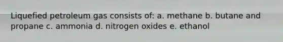 Liquefied petroleum gas consists of: a. methane b. butane and propane c. ammonia d. nitrogen oxides e. ethanol