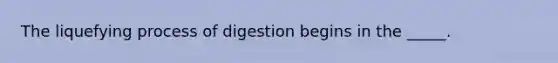 The liquefying process of digestion begins in the _____.