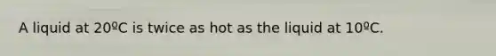 A liquid at 20ºC is twice as hot as the liquid at 10ºC.