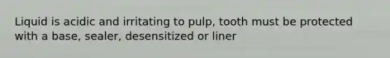 Liquid is acidic and irritating to pulp, tooth must be protected with a base, sealer, desensitized or liner