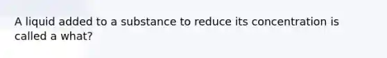 A liquid added to a substance to reduce its concentration is called a what?