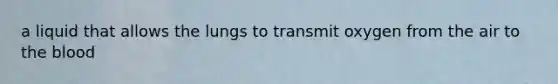 a liquid that allows the lungs to transmit oxygen from the air to the blood