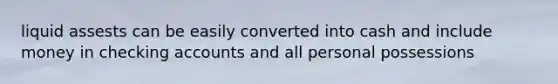 liquid assests can be easily converted into cash and include money in checking accounts and all personal possessions