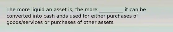 The more liquid an asset is, the more __________ it can be converted into cash ands used for either purchases of goods/services or purchases of other assets