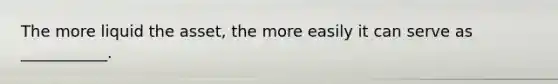 The more liquid the asset, the more easily it can serve as ___________.