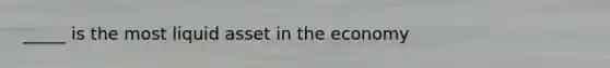 _____ is the most liquid asset in the economy