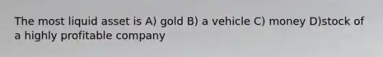 The most liquid asset is A) gold B) a vehicle C) money D)stock of a highly profitable company