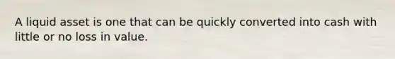 A liquid asset is one that can be quickly converted into cash with little or no loss in value.