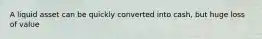 A liquid asset can be quickly converted into cash, but huge loss of value