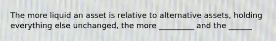 The more liquid an asset is relative to alternative assets, holding everything else unchanged, the more _________ and the ______