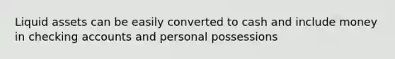 Liquid assets can be easily converted to cash and include money in checking accounts and personal possessions