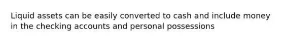 Liquid assets can be easily converted to cash and include money in the checking accounts and personal possessions