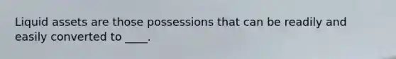 Liquid assets are those possessions that can be readily and easily converted to ____.